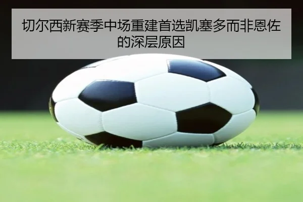 切尔西新赛季中场重建首选凯塞多而非恩佐的深层原因