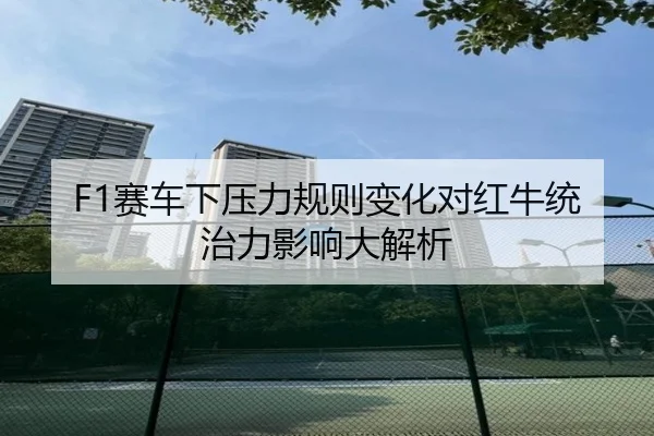 F1赛车下压力规则变化对红牛统治力影响大解析